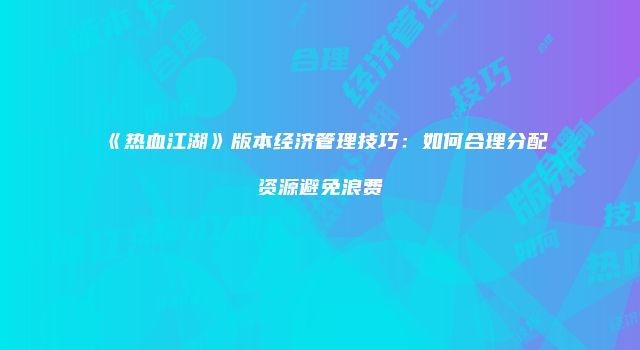《热血江湖》版本经济管理技巧：如何合理分配资源避免浪费