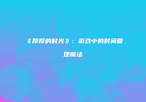 《厚厚的时光》：游戏中的时间管理魔法