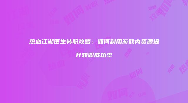热血江湖医生转职攻略：如何利用游戏内资源提升转职成功率