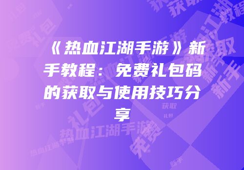 《热血江湖手游》新手教程：免费礼包码的获取与使用技巧分享