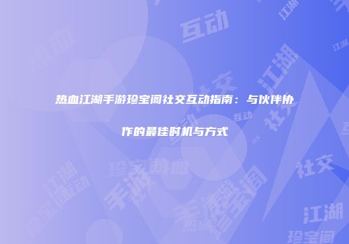 热血江湖手游珍宝阁社交互动指南：与伙伴协作的最佳时机与方式