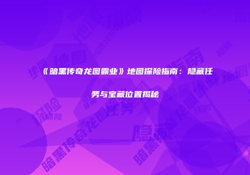 《暗黑传奇龙图霸业》地图探险指南：隐藏任务与宝藏位置揭秘