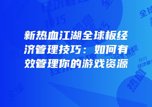 新热血江湖全球板经济管理技巧：如何有效管理你的游戏资源
