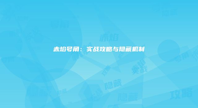 赤焰号角：实战攻略与隐藏机制