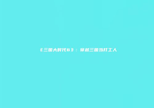《三国大时代6》：穿越三国当打工人