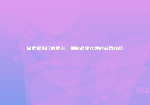探索最热门的页游：揭秘最受欢迎的游戏攻略