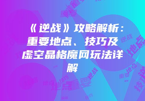 《逆战》攻略解析：重要地点、技巧及虚空晶格魔网玩法详解