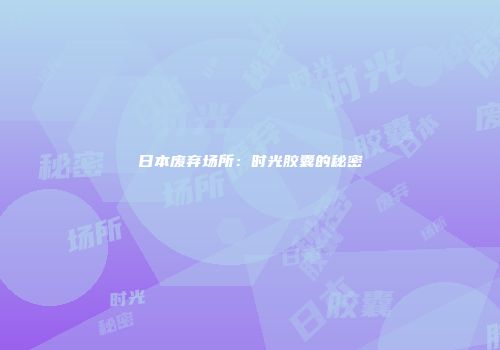 日本废弃场所：时光胶囊的秘密