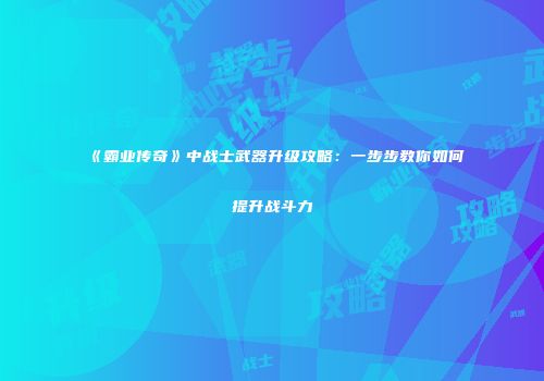 《霸业传奇》中战士武器升级攻略：一步步教你如何提升战斗力