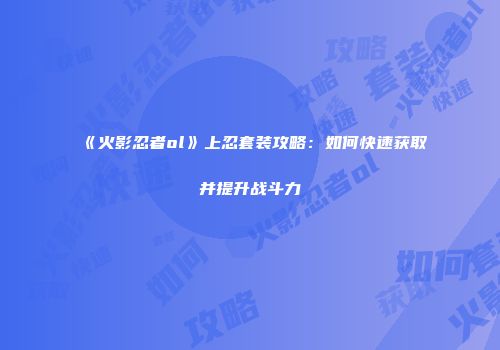 《火影忍者ol》上忍套装攻略：如何快速获取并提升战斗力