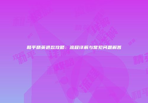 和平精英退款攻略：流程详解与常见问题解答