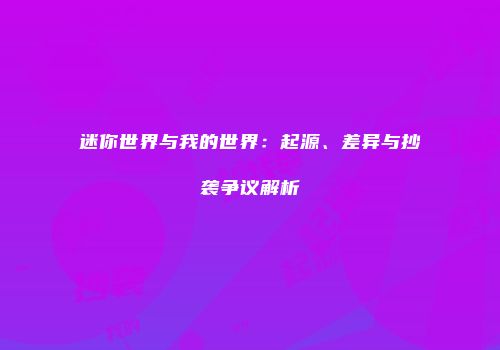 迷你世界与我的世界：起源、差异与抄袭争议解析