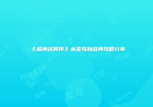 《超神名将传》从菜鸟到战神攻略分享