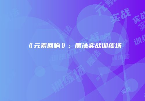 《元素回响》：魔法实战训练场