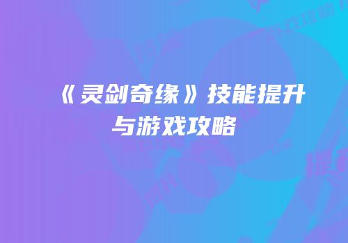 《灵剑奇缘》技能提升与游戏攻略