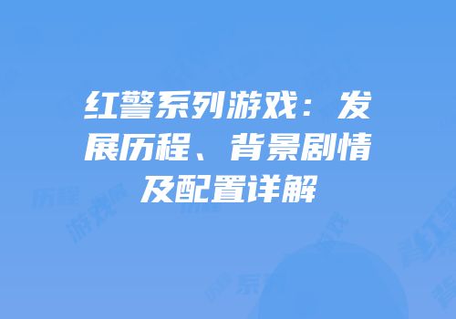 红警系列游戏：发展历程、背景剧情及配置详解