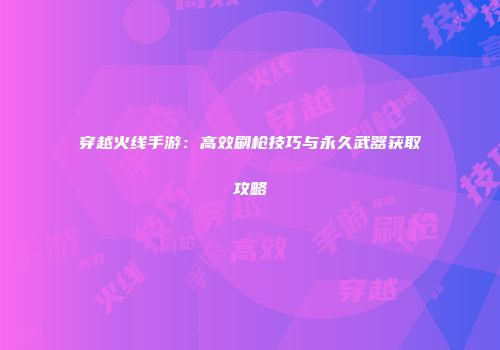 穿越火线手游：高效刷枪技巧与永久武器获取攻略