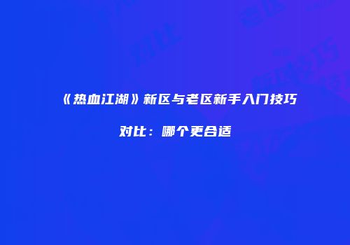 《热血江湖》新区与老区新手入门技巧对比：哪个更合适