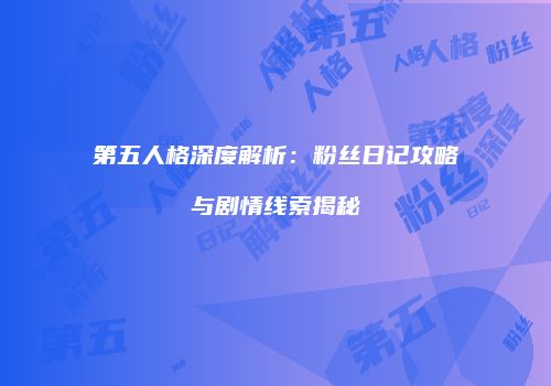 第五人格深度解析：粉丝日记攻略与剧情线索揭秘