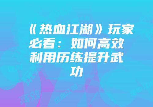 《热血江湖》玩家必看：如何高效利用历练提升武功