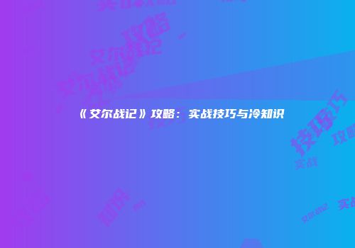 《艾尔战记》攻略：实战技巧与冷知识
