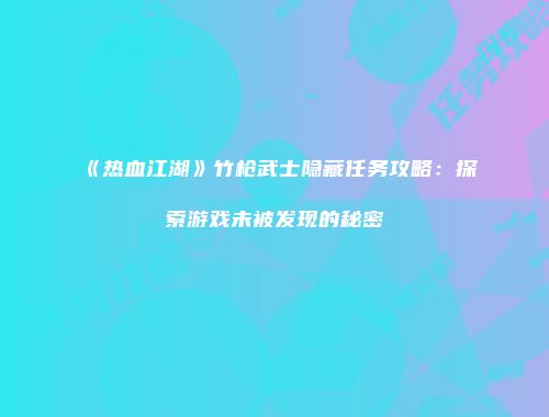《热血江湖》竹枪武士隐藏任务攻略：探索游戏未被发现的秘密