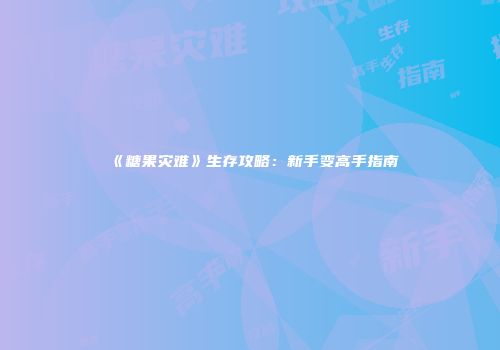 《糖果灾难》生存攻略：新手变高手指南