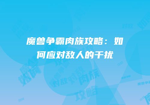 魔兽争霸肉族攻略：如何应对敌人的干扰
