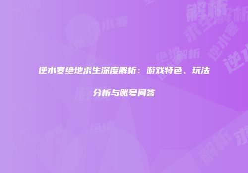 逆水寒绝地求生深度解析：游戏特色、玩法分析与账号问答