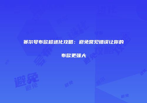 赛尔号布欧超进化攻略:避免常见错误让你的布欧更强大