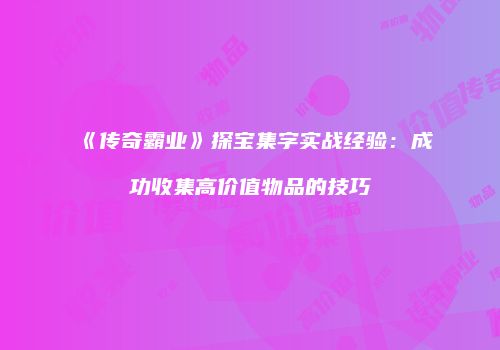 《传奇霸业》探宝集字实战经验：成功收集高价值物品的技巧