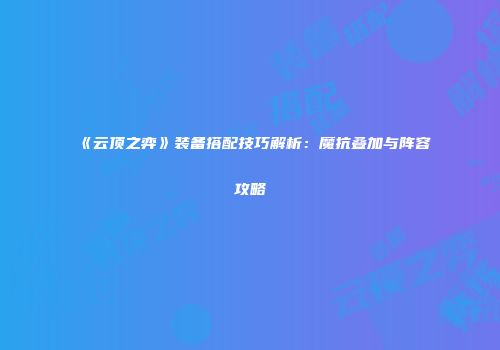 《云顶之弈》装备搭配技巧解析：魔抗叠加与阵容攻略