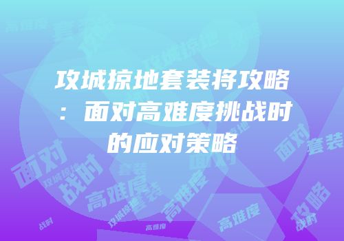 攻城掠地套装将攻略：面对高难度挑战时的应对策略