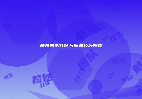 海贼团队打造与航海技巧揭秘