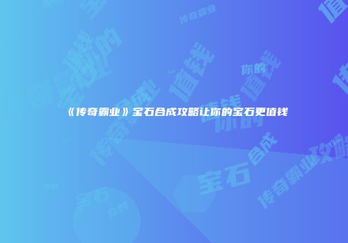 《传奇霸业》宝石合成攻略让你的宝石更值钱