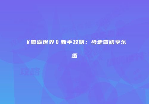 《嘣源世界》新手攻略：少走弯路享乐趣