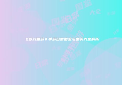 《梦幻西游》手游日常图鉴与坐骑大全解析
