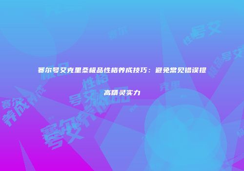 赛尔号艾克里桑极品性格养成技巧：避免常见错误提高精灵实力