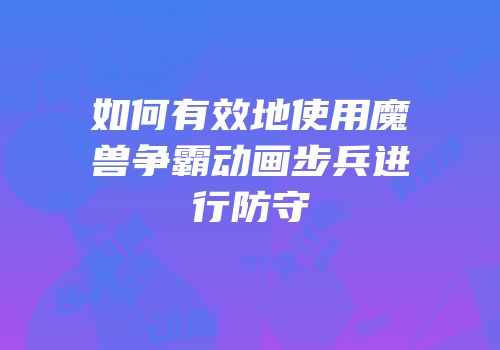 如何有效地使用魔兽争霸动画步兵进行防守