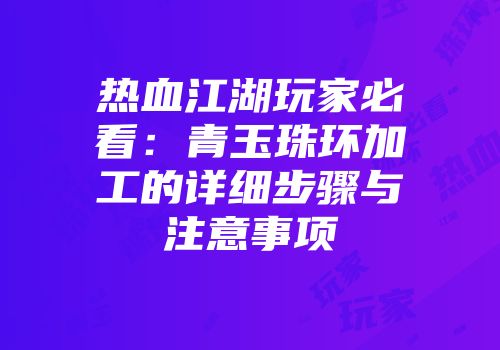 热血江湖玩家必看：青玉珠环加工的详细步骤与注意事项