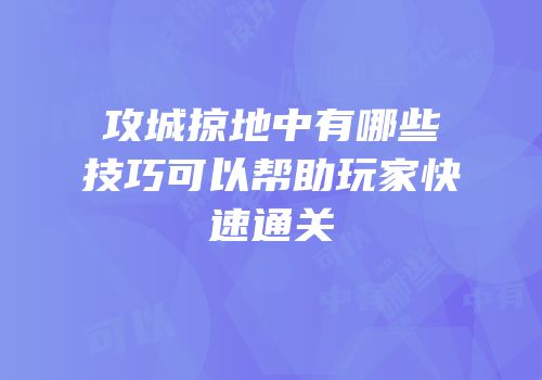 攻城掠地中有哪些技巧可以帮助玩家快速通关