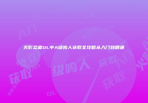 火影忍者OL中A级鸣人获取全攻略从入门到精通