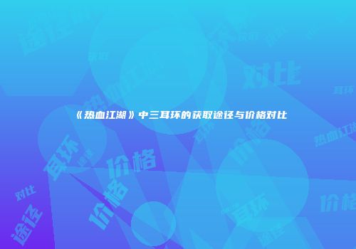 《热血江湖》中三耳环的获取途径与价格对比