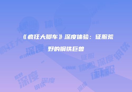 《疯狂大脚车》深度体验：征服荒野的钢铁巨兽