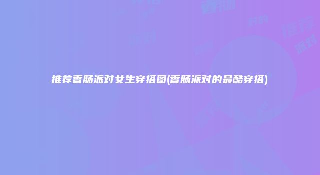 推荐香肠派对女生穿搭图(香肠派对的最酷穿搭)