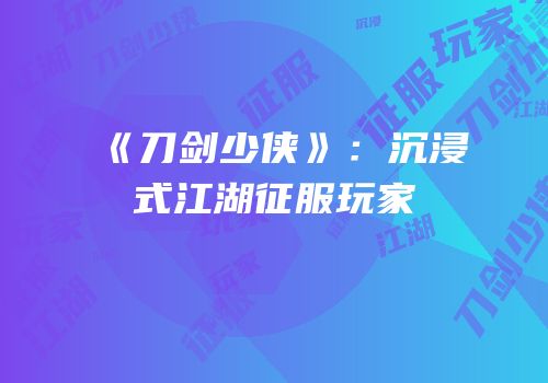 《刀剑少侠》：沉浸式江湖征服玩家
