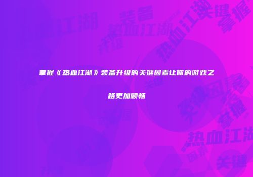 掌握《热血江湖》装备升级的关键因素让你的游戏之路更加顺畅