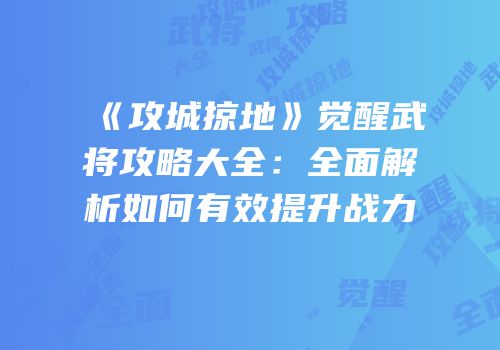《攻城掠地》觉醒武将攻略大全：全面解析如何有效提升战力