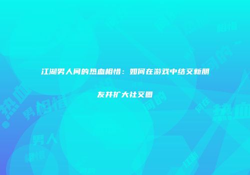 江湖男人间的热血相惜：如何在游戏中结交新朋友并扩大社交圈