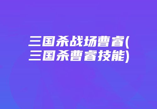 三国杀战场曹睿(三国杀曹睿技能)